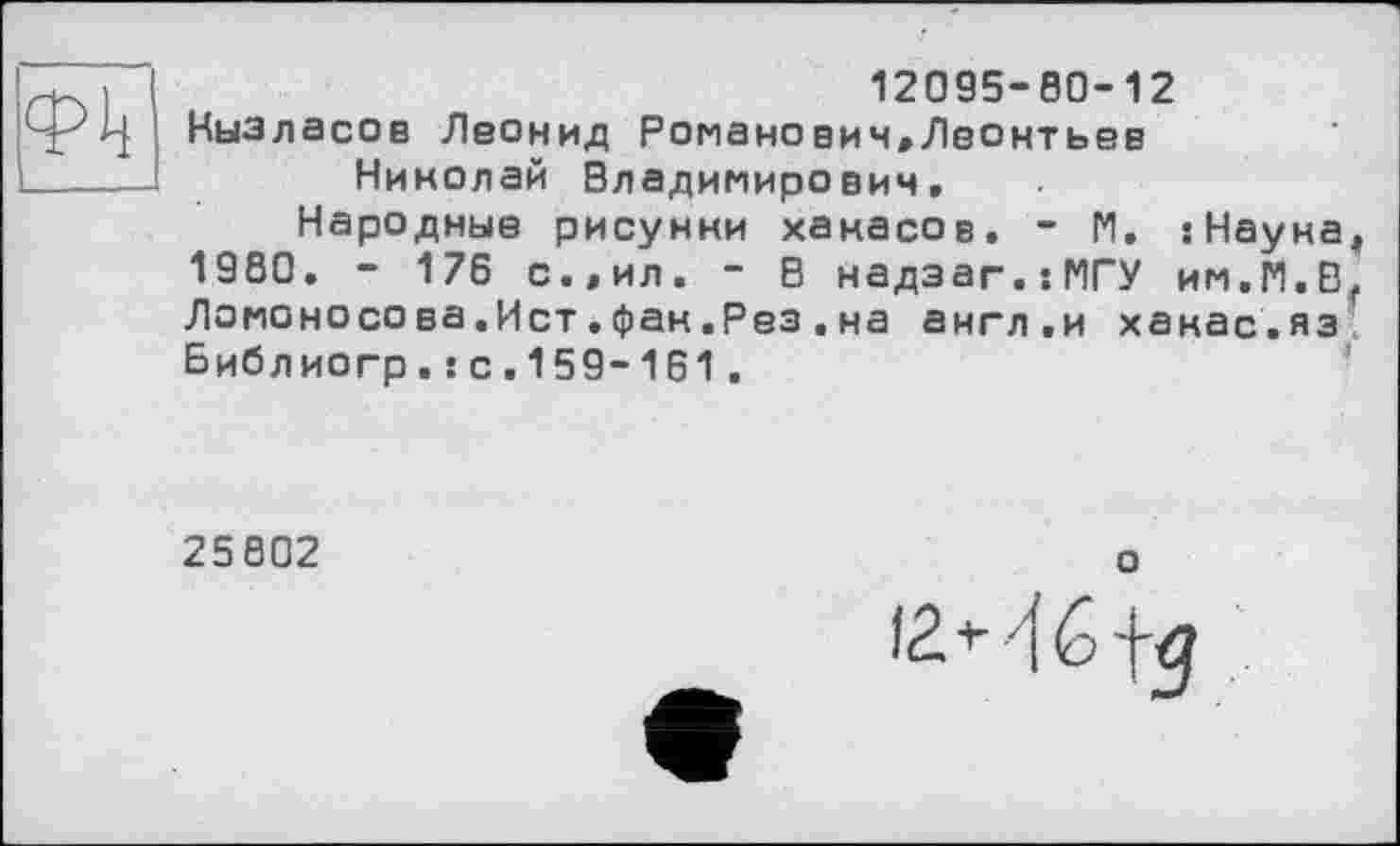 ﻿12095-00-12 Кызласов Леонид Романович»Леонтьев Николай Владимирович,
Народные рисунки хакасов. ~ М. :Науна4 1980. - 176 с.,ил. - В надзаг.:МГУ им.М.В, Ломоносова.Ист.фак.Рез.на англ.и хакас.яз Библиогр.:с.159-161.
25802
о